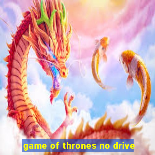 game of thrones no drive