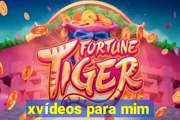 xvídeos para mim