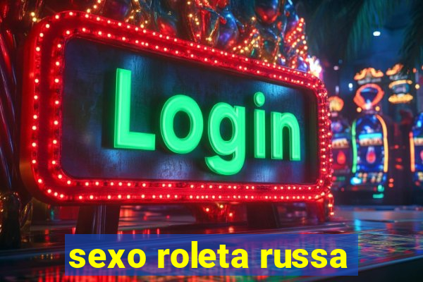 sexo roleta russa