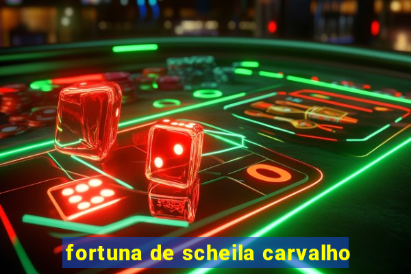 fortuna de scheila carvalho