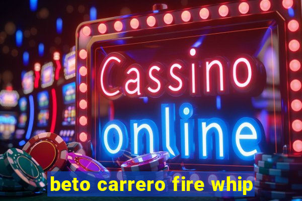 beto carrero fire whip