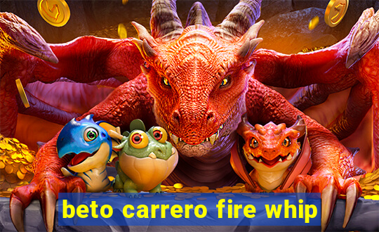 beto carrero fire whip