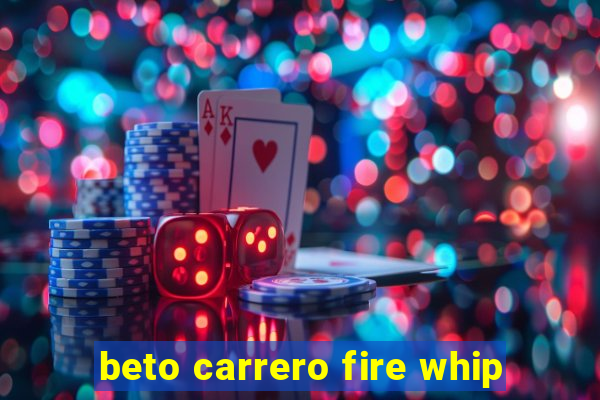 beto carrero fire whip