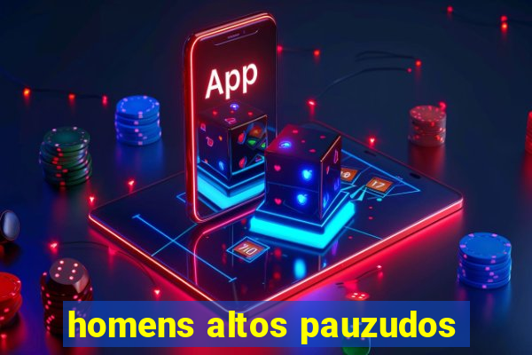 homens altos pauzudos