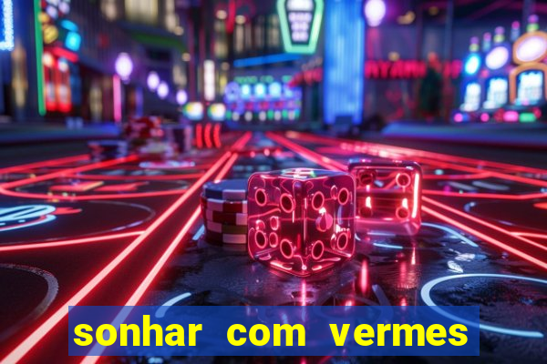 sonhar com vermes jogo do bicho
