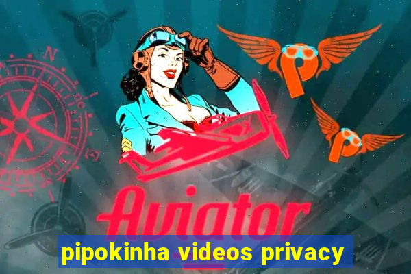pipokinha videos privacy